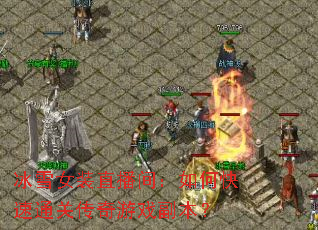 冰雪女装直播间:如何快速通关传奇游戏副本? 冰雪女装直播间:如何快速通关传奇游戏副本?