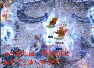 探索新地图:传奇玩家必备的注意事项有哪些? 探索新地图:传奇玩家必备的注意事项有哪些?