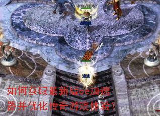 如何获取最新版ce加速器并优化传奇游戏体验? 如何获取最新版ce加速器并优化传奇游戏体验?