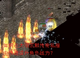 如何在大明沉默传奇私服中快速提升角色战力? 如何在大明沉默传奇私服中快速提升角色战力?