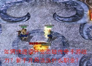 如何快速提升变态版传奇手游战力?新手开局该选什么职业? 如何快速提升变态版传奇手游战力?新手开局该选什么职业?