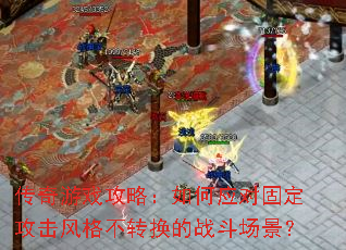 传奇游戏攻略:如何应对固定攻击风格不转换的战斗场景? 传奇游戏攻略:如何应对固定攻击风格不转换的战斗场景?