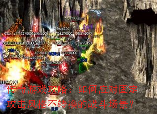 传奇游戏攻略:如何应对固定攻击风格不转换的战斗场景? 传奇游戏攻略:如何应对固定攻击风格不转换的战斗场景?